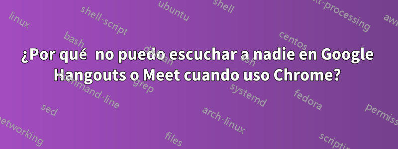 ¿Por qué no puedo escuchar a nadie en Google Hangouts o Meet cuando uso Chrome?