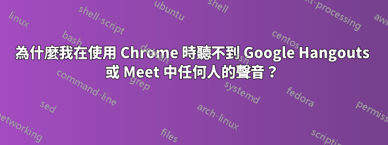 為什麼我在使用 Chrome 時聽不到 Google Hangouts 或 Meet 中任何人的聲音？