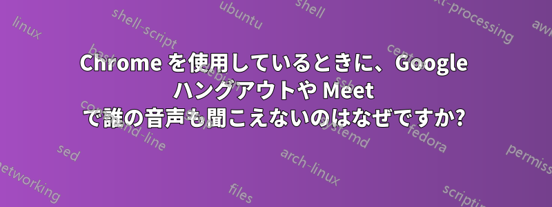 Chrome を使用しているときに、Google ハングアウトや Meet で誰の音声も聞こえないのはなぜですか?