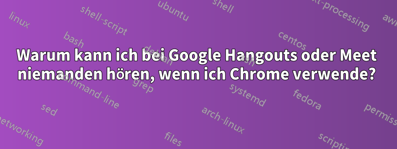 Warum kann ich bei Google Hangouts oder Meet niemanden hören, wenn ich Chrome verwende?