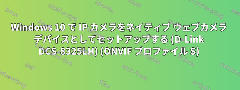 Windows 10 で IP カメラをネイティブ ウェブカメラ デバイスとしてセットアップする (D-Link DCS-8325LH) (ONVIF プロファイル S)