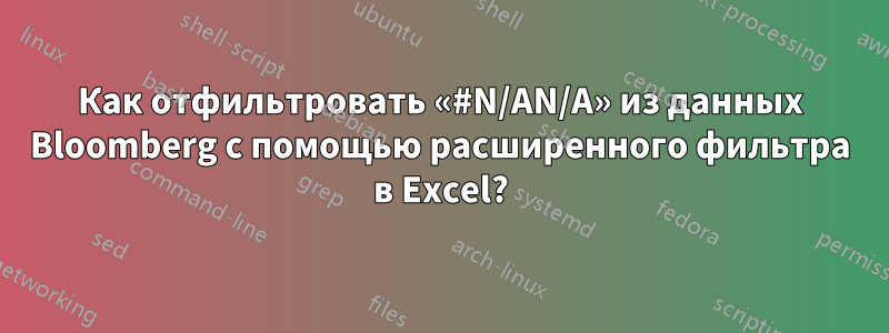 Как отфильтровать «#N/AN/A» из данных Bloomberg с помощью расширенного фильтра в Excel?