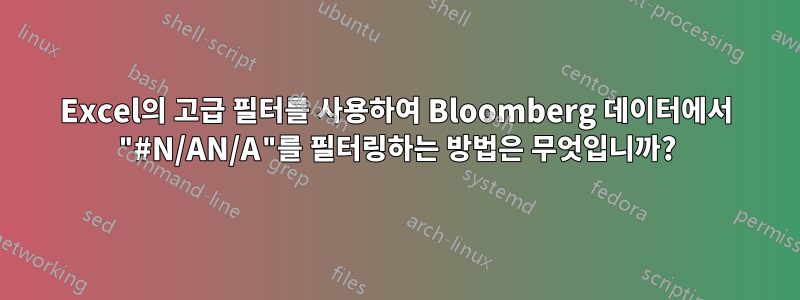 Excel의 고급 필터를 사용하여 Bloomberg 데이터에서 "#N/AN/A"를 필터링하는 방법은 무엇입니까?