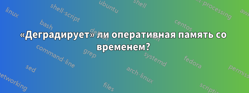 «Деградирует» ли оперативная память со временем?