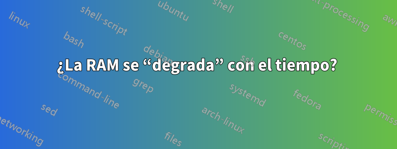 ¿La RAM se “degrada” con el tiempo?