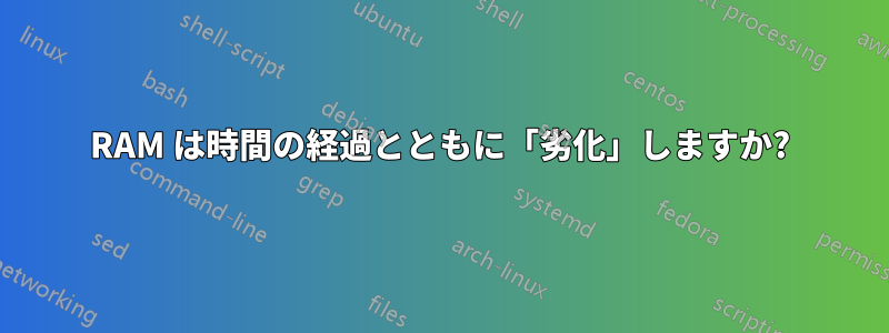 RAM は時間の経過とともに「劣化」しますか?