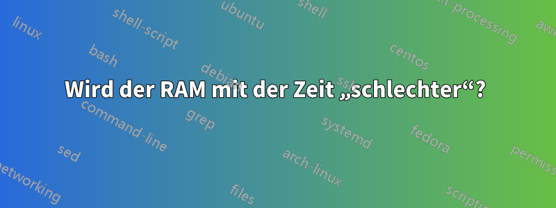 Wird der RAM mit der Zeit „schlechter“?