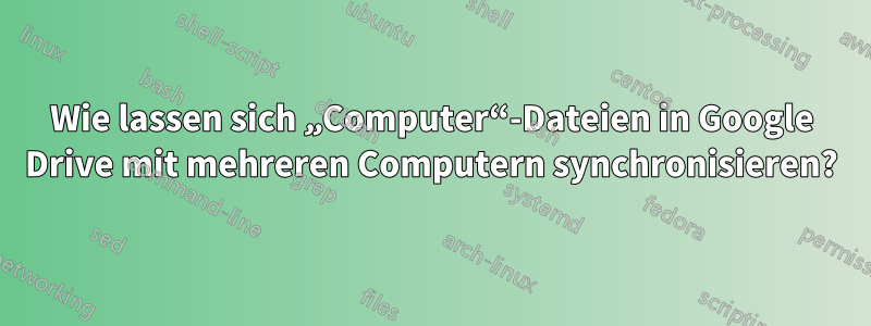 Wie lassen sich „Computer“-Dateien in Google Drive mit mehreren Computern synchronisieren?