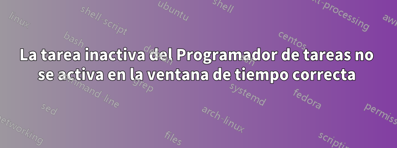 La tarea inactiva del Programador de tareas no se activa en la ventana de tiempo correcta