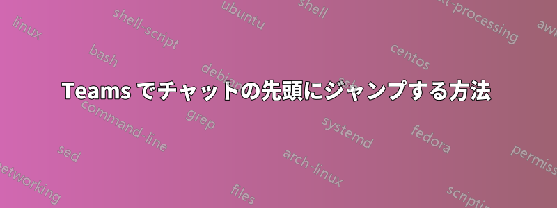 Teams でチャットの先頭にジャンプする方法