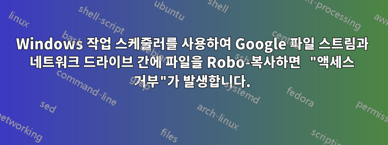 Windows 작업 스케줄러를 사용하여 Google 파일 스트림과 네트워크 드라이브 간에 파일을 Robo-복사하면 "액세스 거부"가 발생합니다.