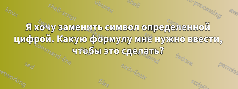 Я хочу заменить символ определенной цифрой. Какую формулу мне нужно ввести, чтобы это сделать?