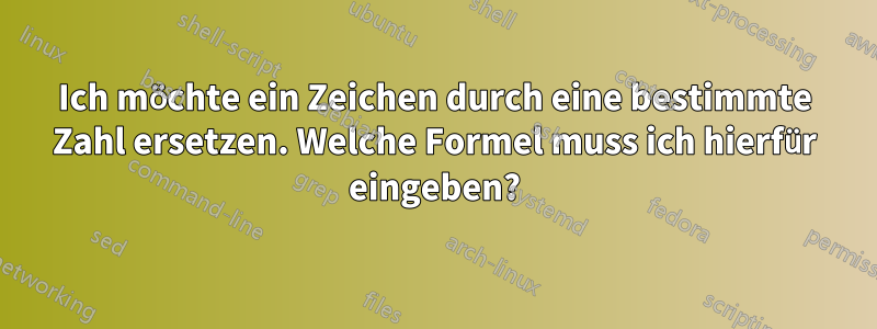 Ich möchte ein Zeichen durch eine bestimmte Zahl ersetzen. Welche Formel muss ich hierfür eingeben?