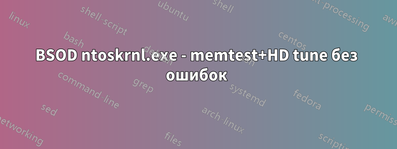 BSOD ntoskrnl.exe - memtest+HD tune без ошибок