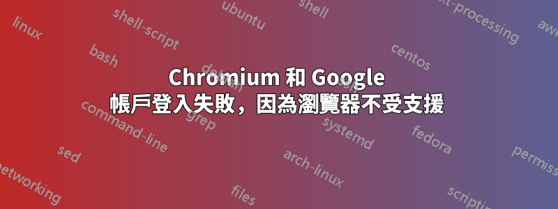 Chromium 和 Google 帳戶登入失敗，因為瀏覽器不受支援