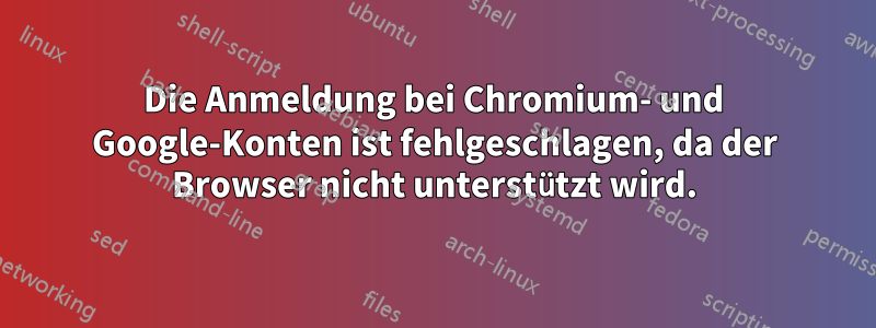 Die Anmeldung bei Chromium- und Google-Konten ist fehlgeschlagen, da der Browser nicht unterstützt wird.