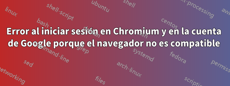 Error al iniciar sesión en Chromium y en la cuenta de Google porque el navegador no es compatible