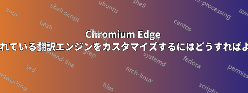 Chromium Edge に組み込まれている翻訳エンジンをカスタマイズするにはどうすればよいですか?