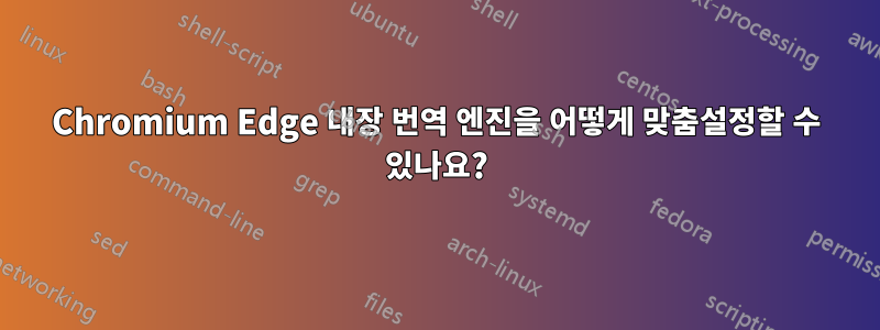 Chromium Edge 내장 번역 엔진을 어떻게 맞춤설정할 수 있나요?