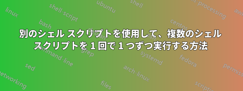 別のシェル スクリプトを使用して、複数のシェル スクリプトを 1 回で 1 つずつ実行する方法