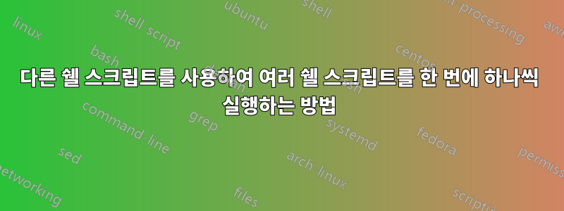 다른 쉘 스크립트를 사용하여 여러 쉘 스크립트를 한 번에 하나씩 실행하는 방법