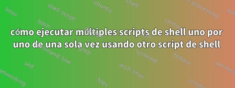 cómo ejecutar múltiples scripts de shell uno por uno de una sola vez usando otro script de shell