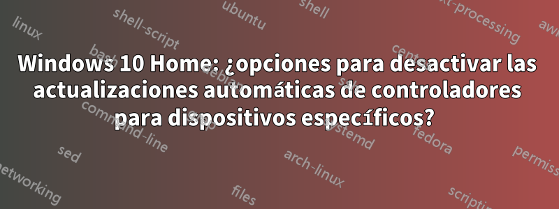 Windows 10 Home: ¿opciones para desactivar las actualizaciones automáticas de controladores para dispositivos específicos? 