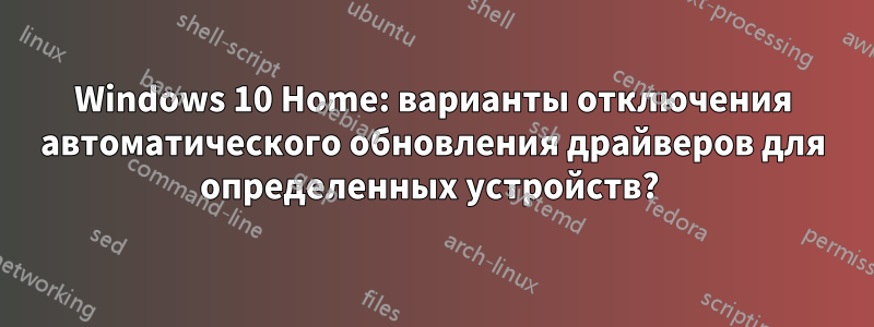 Windows 10 Home: варианты отключения автоматического обновления драйверов для определенных устройств? 