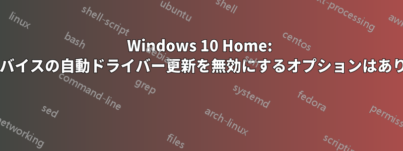 Windows 10 Home: 特定のデバイスの自動ドライバー更新を無効にするオプションはありますか? 