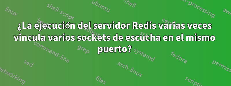 ¿La ejecución del servidor Redis varias veces vincula varios sockets de escucha en el mismo puerto?