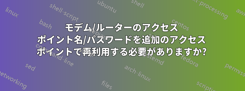 モデム/ルーターのアクセス ポイント名/パスワードを追加のアクセス ポイントで再利用する必要がありますか?