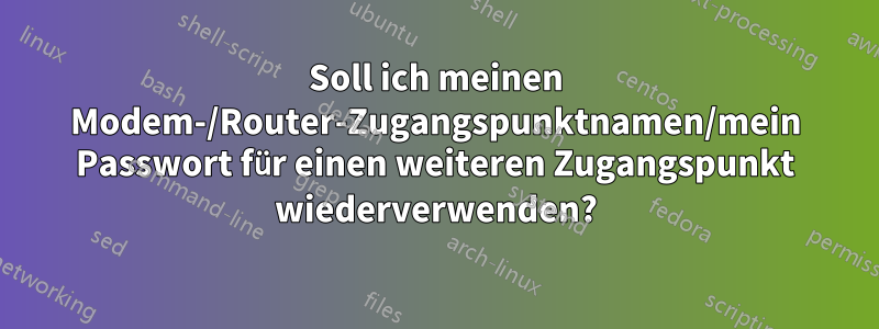 Soll ich meinen Modem-/Router-Zugangspunktnamen/mein Passwort für einen weiteren Zugangspunkt wiederverwenden?