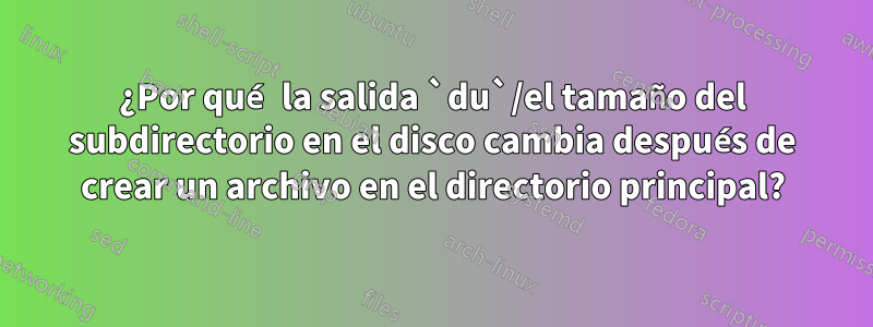 ¿Por qué la salida `du`/el tamaño del subdirectorio en el disco cambia después de crear un archivo en el directorio principal?