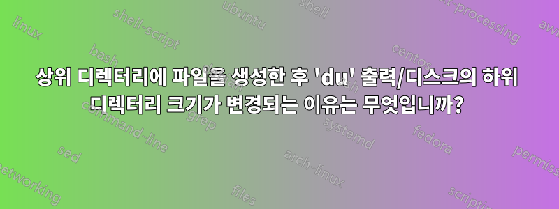 상위 디렉터리에 파일을 생성한 후 'du' 출력/디스크의 하위 디렉터리 크기가 변경되는 이유는 무엇입니까?