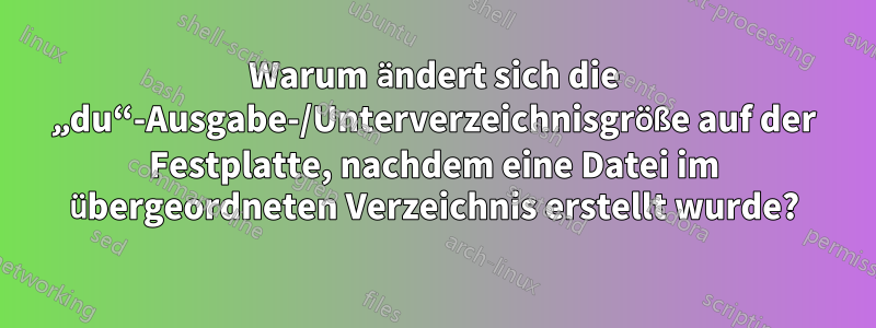 Warum ändert sich die „du“-Ausgabe-/Unterverzeichnisgröße auf der Festplatte, nachdem eine Datei im übergeordneten Verzeichnis erstellt wurde?