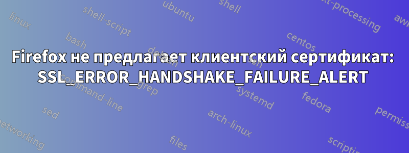 Firefox не предлагает клиентский сертификат: SSL_ERROR_HANDSHAKE_FAILURE_ALERT