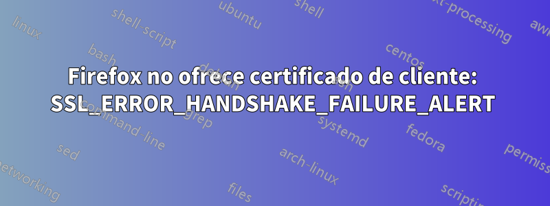 Firefox no ofrece certificado de cliente: SSL_ERROR_HANDSHAKE_FAILURE_ALERT