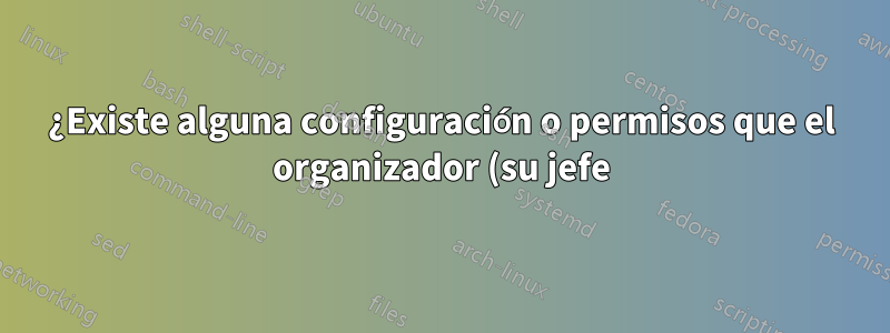 ¿Existe alguna configuración o permisos que el organizador (su jefe) deba otorgar al asistente para que el organizador pueda ver al nuevo asistente?