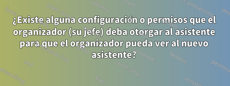 ¿Existe alguna configuración o permisos que el organizador (su jefe) deba otorgar al asistente para que el organizador pueda ver al nuevo asistente?