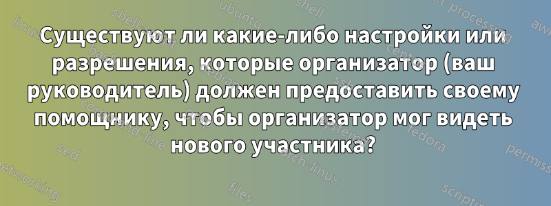 Существуют ли какие-либо настройки или разрешения, которые организатор (ваш руководитель) должен предоставить своему помощнику, чтобы организатор мог видеть нового участника?