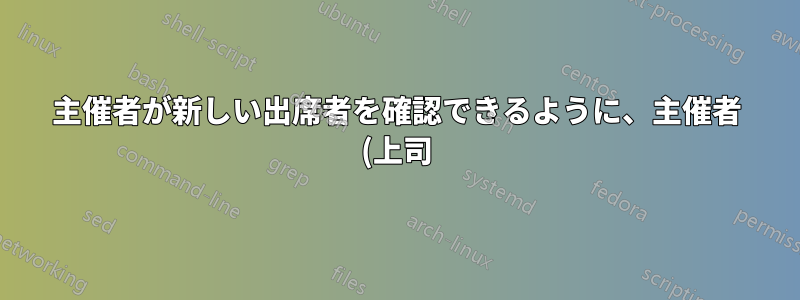 主催者が新しい出席者を確認できるように、主催者 (上司) がアシスタントに与える必要のある設定や権限はありますか?