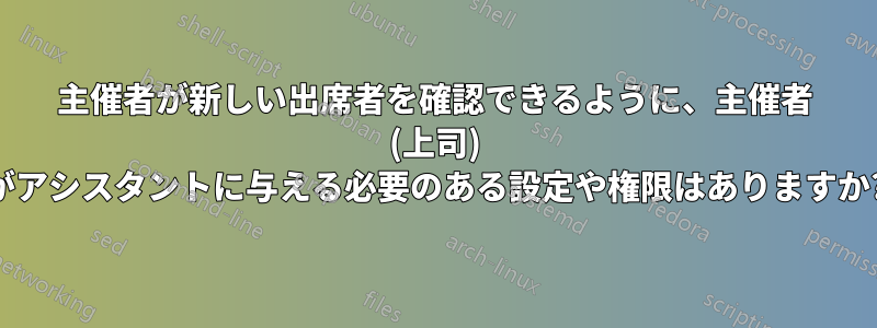 主催者が新しい出席者を確認できるように、主催者 (上司) がアシスタントに与える必要のある設定や権限はありますか?