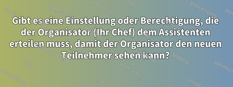 Gibt es eine Einstellung oder Berechtigung, die der Organisator (Ihr Chef) dem Assistenten erteilen muss, damit der Organisator den neuen Teilnehmer sehen kann?