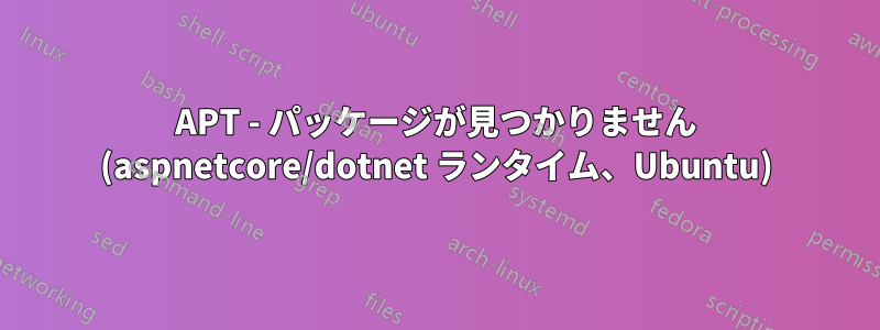 APT - パッケージが見つかりません (aspnetcore/dotnet ランタイム、Ubuntu)