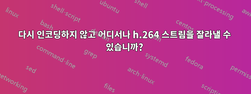 다시 인코딩하지 않고 어디서나 h.264 스트림을 잘라낼 수 있습니까?