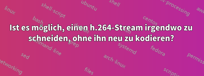 Ist es möglich, einen h.264-Stream irgendwo zu schneiden, ohne ihn neu zu kodieren?