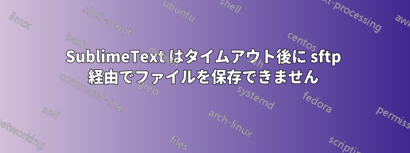 SublimeText はタイムアウト後に sftp 経由でファイルを保存できません