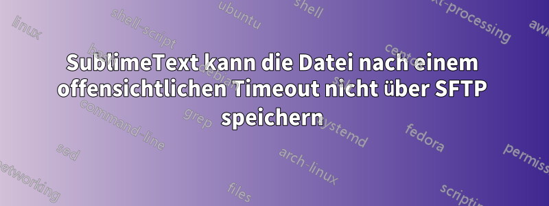 SublimeText kann die Datei nach einem offensichtlichen Timeout nicht über SFTP speichern