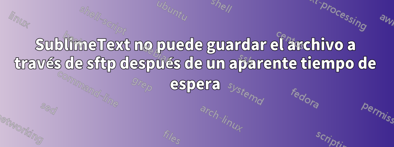 SublimeText no puede guardar el archivo a través de sftp después de un aparente tiempo de espera