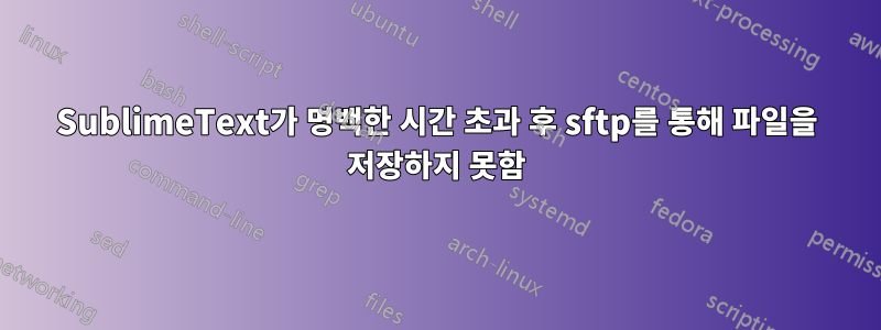 SublimeText가 명백한 시간 초과 후 sftp를 통해 파일을 저장하지 못함